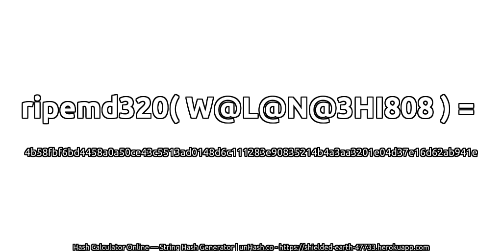 ripemd320( W@L@N@3HI808 ) = 4b58fbf6bd4458a0a50ce43c5513ad0148d6c111283e90835214b4a3aa3201e04d37e16d62ab941e | unHash.co