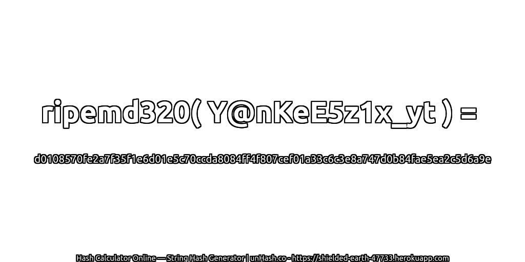 ripemd320( Y@nKeE5z1x_yt ) = d0108570fe2a7f35f1e6d01e5c70ccda8084ff4f807cef01a33c6c3e8a747d0b84fae5ea2c5d6a9e | unHash.co