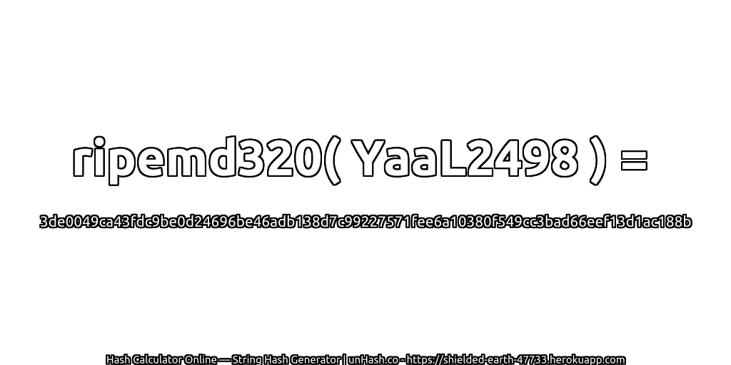 ripemd320( YaaL2498 ) = 3de0049ca43fdc9be0d24696be46adb138d7c99227571fee6a10380f549cc3bad66eef13d1ac188b | unHash.co