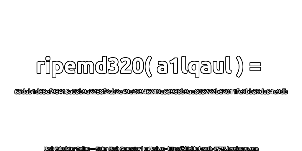 ripemd320( a1lqaul ) = 65dab1d68ef98415a03b9a2288f2cb2e49e29946219a53988b9ae803222b62011fe9bb59da54e9db | unHash.co