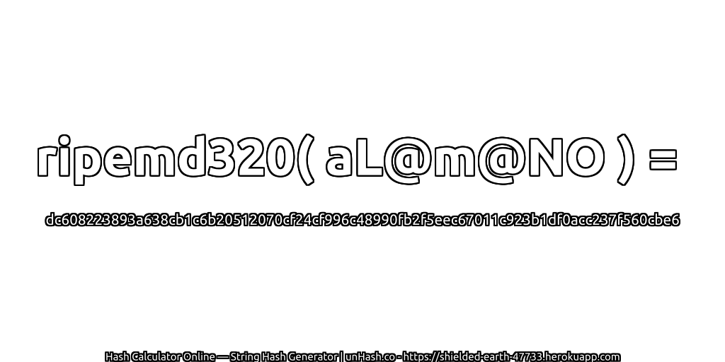 ripemd320( aL@m@NO ) = dc608223893a638cb1c6b20512070cf24cf996c48990fb2f5eec67011c923b1df0acc237f560cbe6 | unHash.co