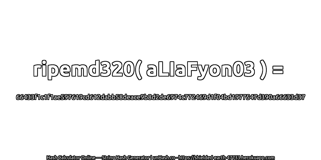 ripemd320( aLIaFyon03 ) = 66433f1c1f1ae597619cd612dabb58deace9b8d2de6974c772469d1f04bd1977547d390a66633d37 | unHash.co