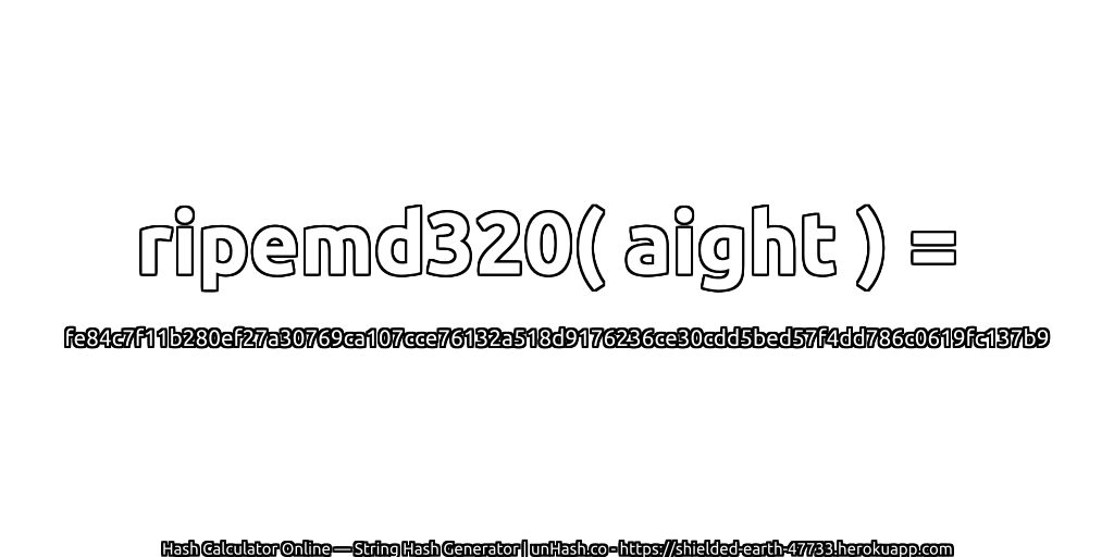 ripemd320( aight ) = fe84c7f11b280ef27a30769ca107cce76132a518d9176236ce30cdd5bed57f4dd786c0619fc137b9 | unHash.co