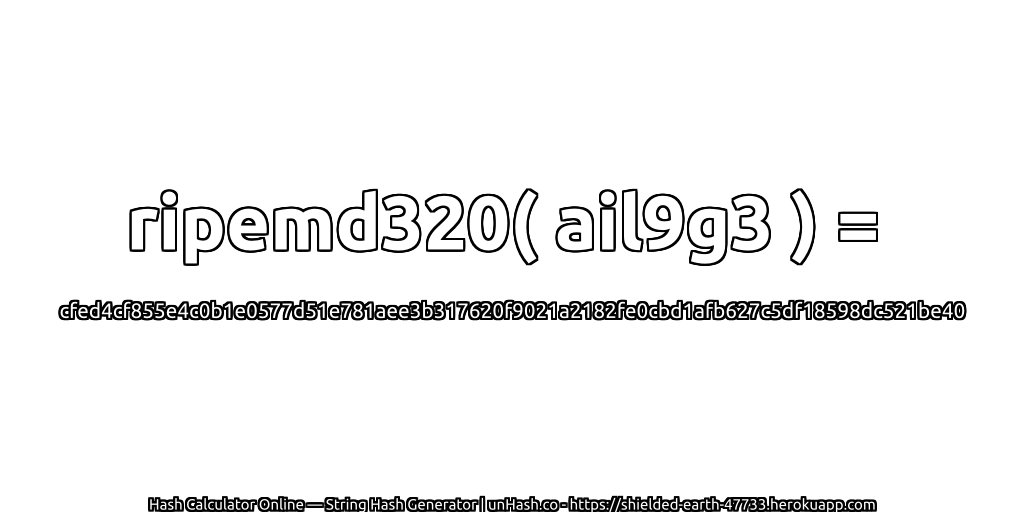 ripemd320( ail9g3 ) = cfed4cf855e4c0b1e0577d51e781aee3b317620f9021a2182fe0cbd1afb627c5df18598dc521be40 | unHash.co