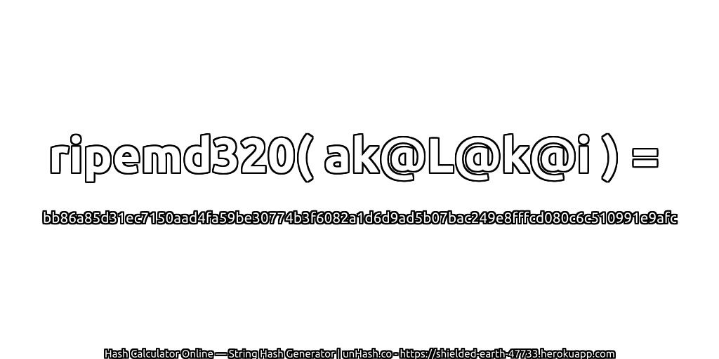 ripemd320( ak@L@k@i ) = bb86a85d31ec7150aad4fa59be30774b3f6082a1d6d9ad5b07bac249e8fffcd080c6c510991e9afc | unHash.co