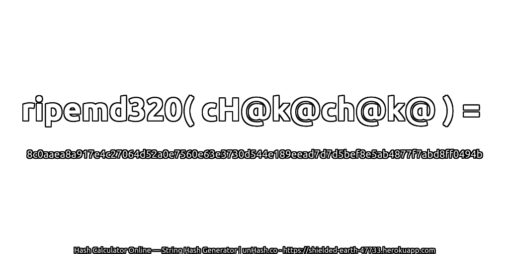 ripemd320( cH@k@ch@k@ ) = 8c0aaea8a917e4c27064d52a0e7560e63e3730d544e189eead7d7d5bef8e5ab4877f7abd8ff0494b | unHash.co