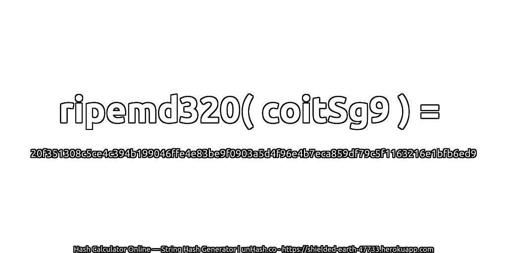 ripemd320( coitSg9 ) = 20f351308c5ce4c394b199046ffe4e83be9f0903a5d4f96e4b7eca859df79c5f1163216e1bfb6ed9 | unHash.co