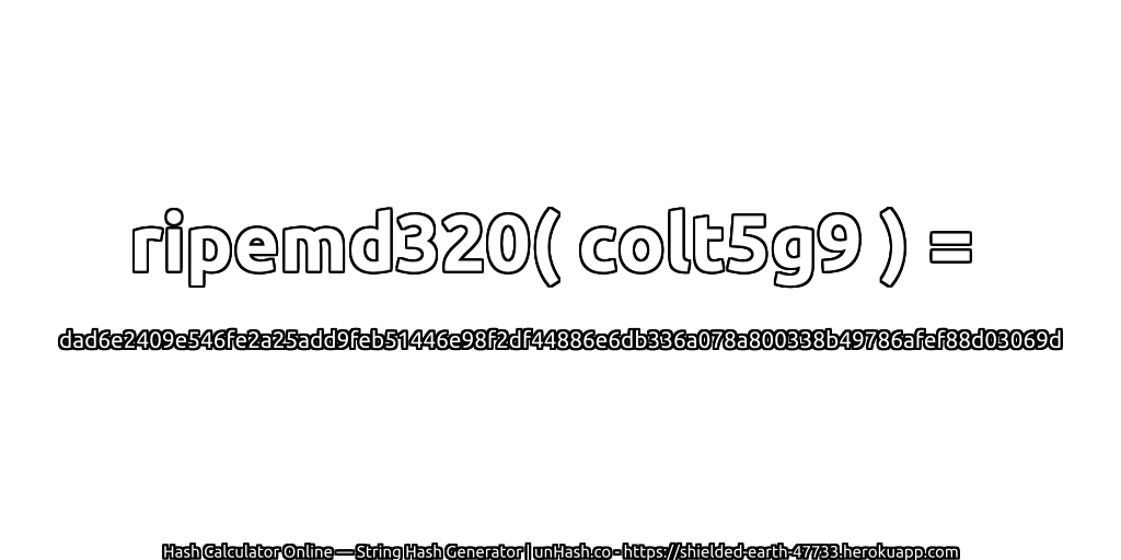 ripemd320( colt5g9 ) = dad6e2409e546fe2a25add9feb51446e98f2df44886e6db336a078a800338b49786afef88d03069d | unHash.co