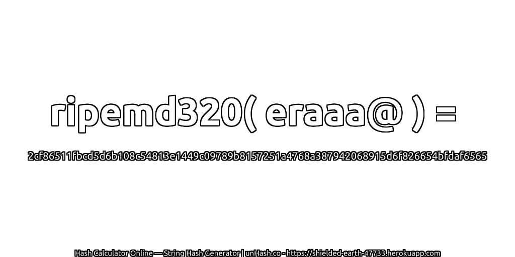 ripemd320( eraaa@ ) = 2cf86511fbcd5d6b108c54813e1449c09789b8157251a4768a387942068915d6f826654bfdaf6565 | unHash.co