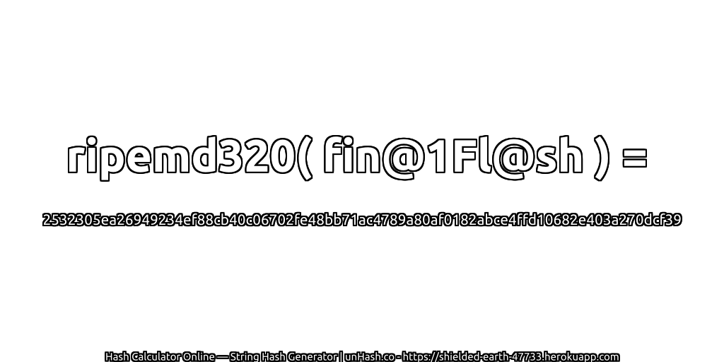 ripemd320( fin@1Fl@sh ) = 2532305ea26949234ef88cb40c06702fe48bb71ac4789a80af0182abce4ffd10682e403a270dcf39 | unHash.co