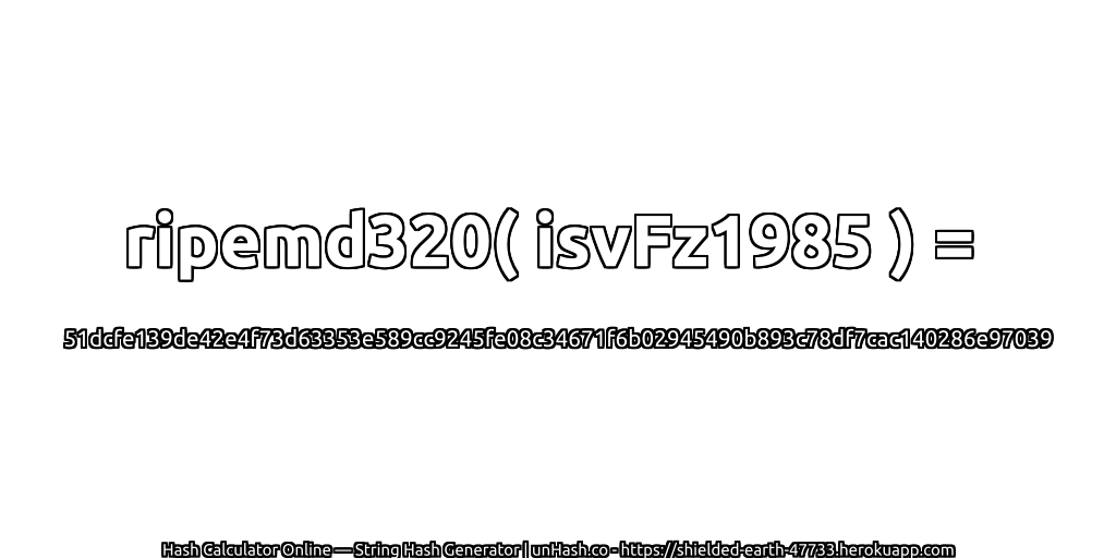 ripemd320( isvFz1985 ) = 51dcfe139de42e4f73d63353e589cc9245fe08c34671f6b02945490b893c78df7cac140286e97039 | unHash.co