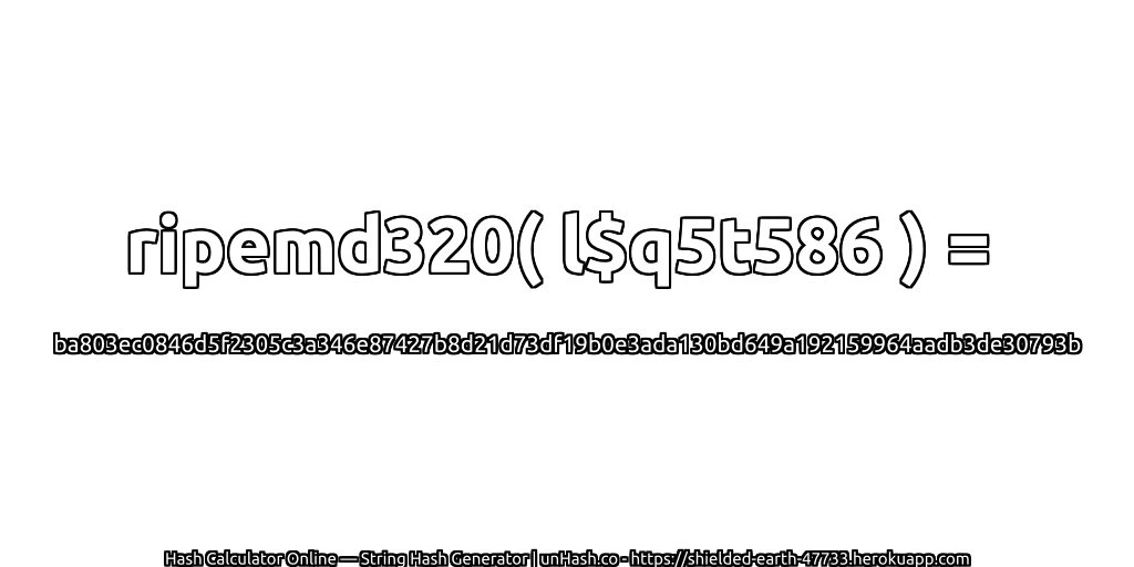 ripemd320( l$q5t586 ) = ba803ec0846d5f2305c3a346e87427b8d21d73df19b0e3ada130bd649a192159964aadb3de30793b | unHash.co