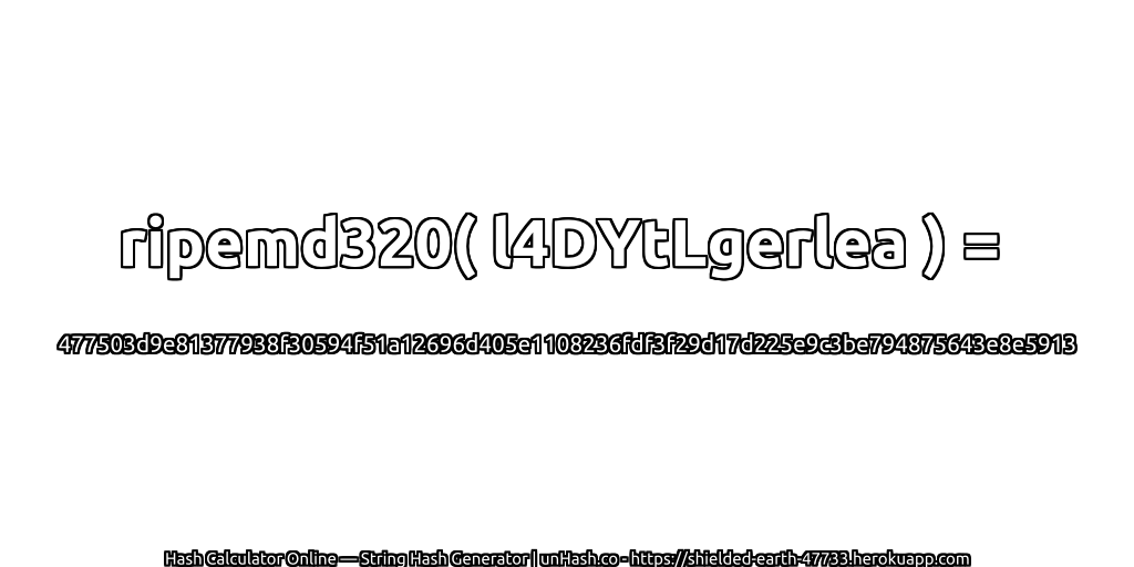 ripemd320( l4DYtLgerlea ) = 477503d9e81377938f30594f51a12696d405e1108236fdf3f29d17d225e9c3be794875643e8e5913 | unHash.co