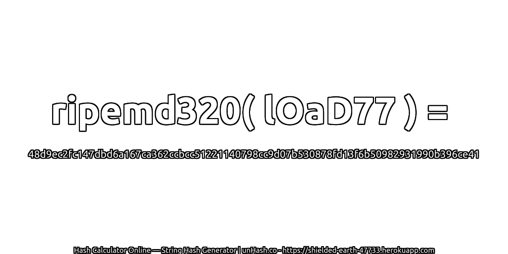 ripemd320( lOaD77 ) = 48d9ec2fc147dbd6a167ca362ccbcc51221140798cc9d07b530878fd13f6b50982931990b396ce41 | unHash.co