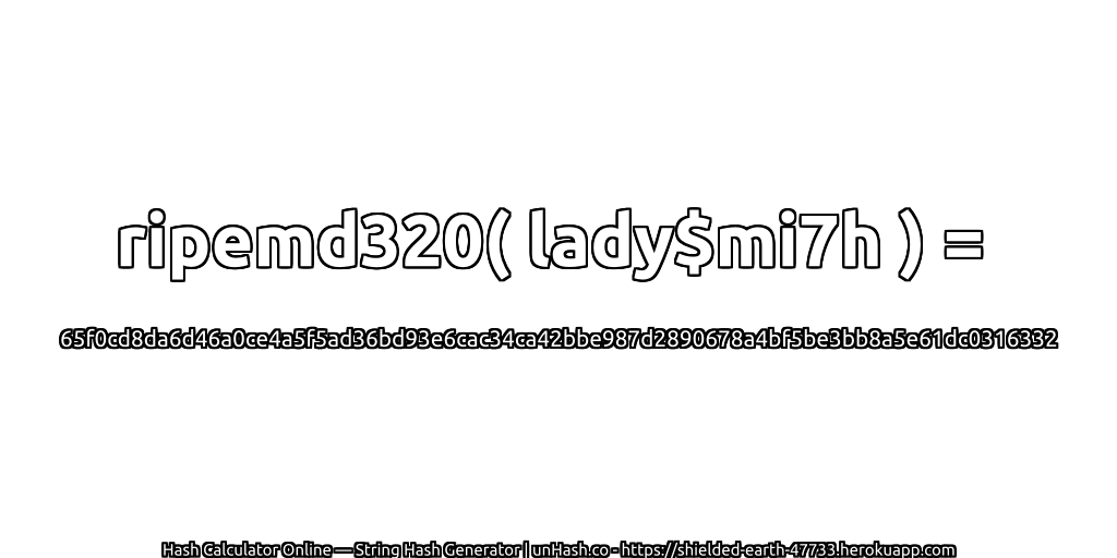ripemd320( lady$mi7h ) = 65f0cd8da6d46a0ce4a5f5ad36bd93e6cac34ca42bbe987d2890678a4bf5be3bb8a5e61dc0316332 | unHash.co