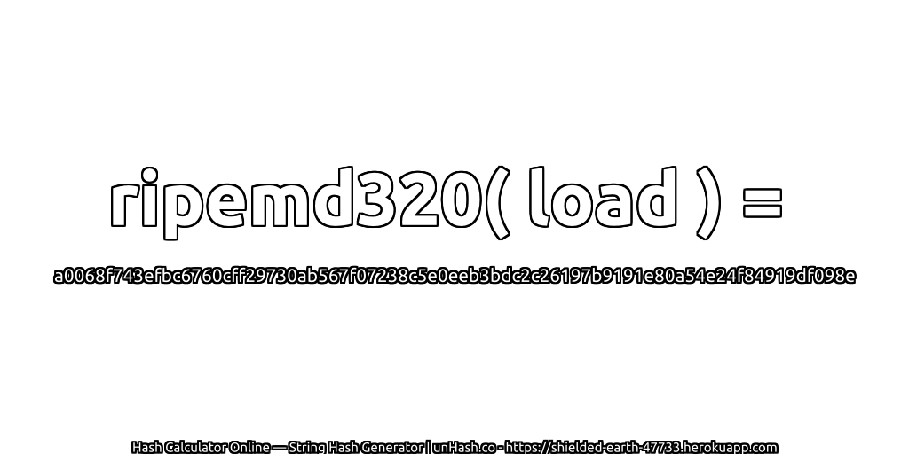 ripemd320( load ) = a0068f743efbc6760cff29730ab567f07238c5e0eeb3bdc2c26197b9191e80a54e24f84919df098e | unHash.co