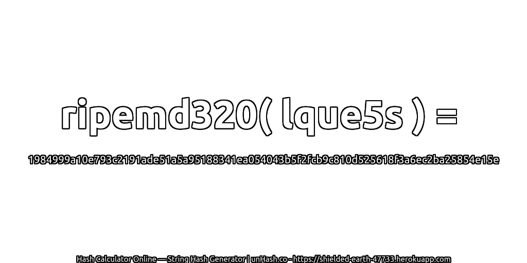 ripemd320( lque5s ) = 1984999a10e793c2191ade51a5a95188341ea054043b5f2fcb9c810d525618f3a6ec2ba25854e15e | unHash.co