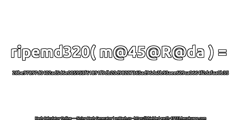 ripemd320( m@45@R@da ) = 28be97897d0402ad5d6e005953f61891f9db20d98227363ad96dc3b93aee609ca0664f2dafaa0b35 | unHash.co
