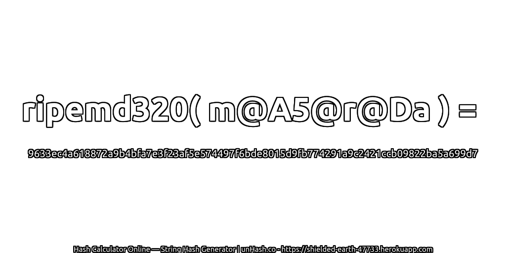 ripemd320( m@A5@r@Da ) = 9633ec4a618872a9b4bfa7e3f23af5e574497f6bde8015d9fb774291a9c2421ccb09822ba5a699d7 | unHash.co