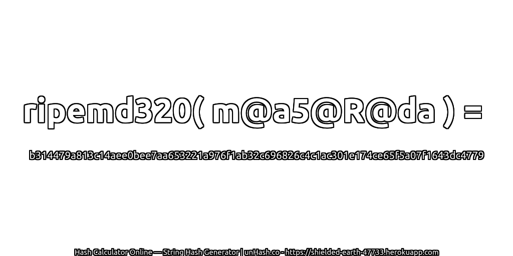 ripemd320( m@a5@R@da ) = b314479a813c14aee0bee7aa653221a976f1ab32c696826c4c1ac301e174ce65f5a07f1643dc4779 | unHash.co