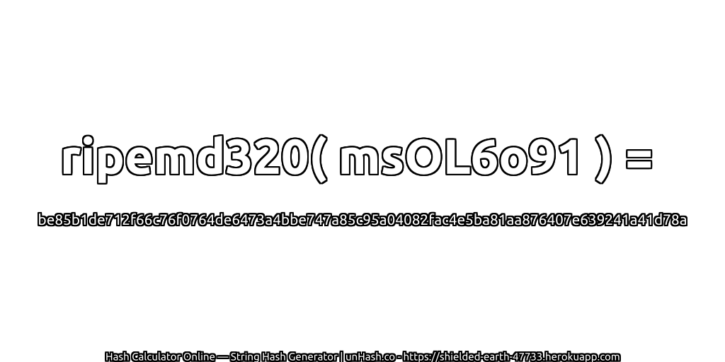 ripemd320( msOL6o91 ) = be85b1de712f66c76f0764de6473a4bbe747a85c95a04082fac4e5ba81aa876407e639241a41d78a | unHash.co