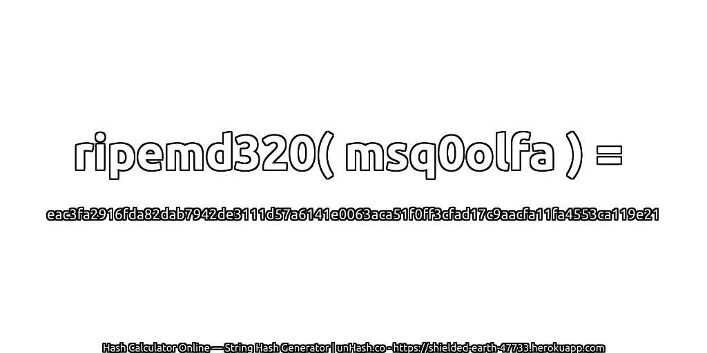 ripemd320( msq0olfa ) = eac3fa2916fda82dab7942de3111d57a6141e0063aca51f0ff3cfad17c9aacfa11fa4553ca119e21 | unHash.co