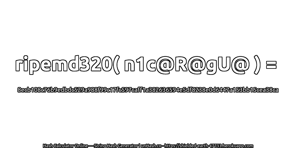 ripemd320( n1c@R@gU@ ) = 8ecb108c76b9edbdc529a988f99c17fc597caff1a382636594e5df8238e0d6447a153bb15cea38ca | unHash.co