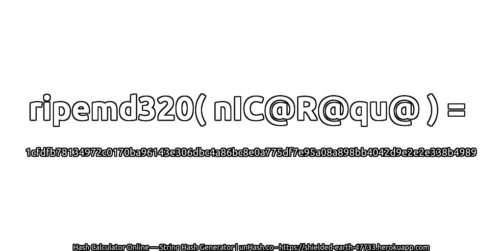 ripemd320( nIC@R@qu@ ) = 1cfdfb78134972c0170ba96143e306dbc4a86bc8e0a775df7e95a08a898bb4042d9e2e2e338b4989 | unHash.co