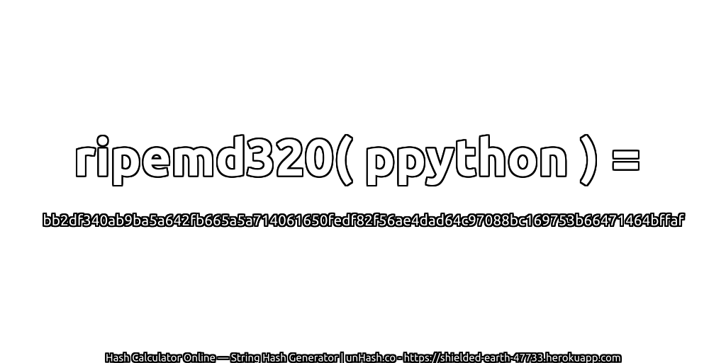 ripemd320( ppython ) = bb2df340ab9ba5a642fb665a5a714061650fedf82f56ae4dad64c97088bc169753b66471464bffaf | unHash.co
