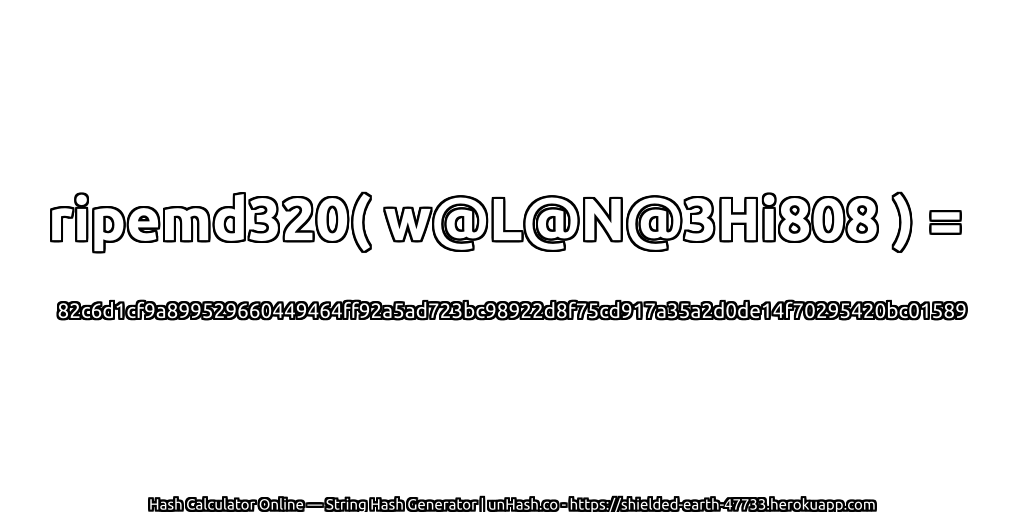 ripemd320( w@L@N@3Hi808 ) = 82c6d1cf9a899529660449464ff92a5ad723bc98922d8f75cd917a35a2d0de14f70295420bc01589 | unHash.co