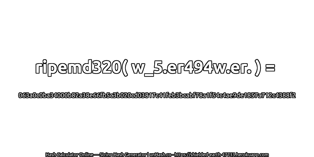 ripemd320( w_5.er494w.er. ) = 063a0c0ba34000b82a38e66fb5c3b020cd03817c41feb3bcabf78a1f54c4ae9de1857a712c4388f2 | unHash.co
