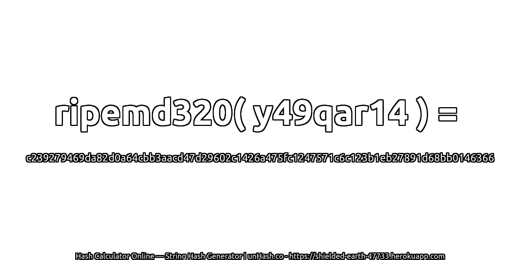 ripemd320( y49qar14 ) = c239279469da82d0a64cbb3aacd47d29602c1426a475fc1247571c6c123b1eb27891d68bb0146366 | unHash.co