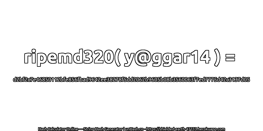 ripemd320( y@ggar14 ) = d2bf2c7e46850112bfe856fbad9642ee38278f5dd2062b9605b08b3560063f7ed7775d42c3137d05 | unHash.co