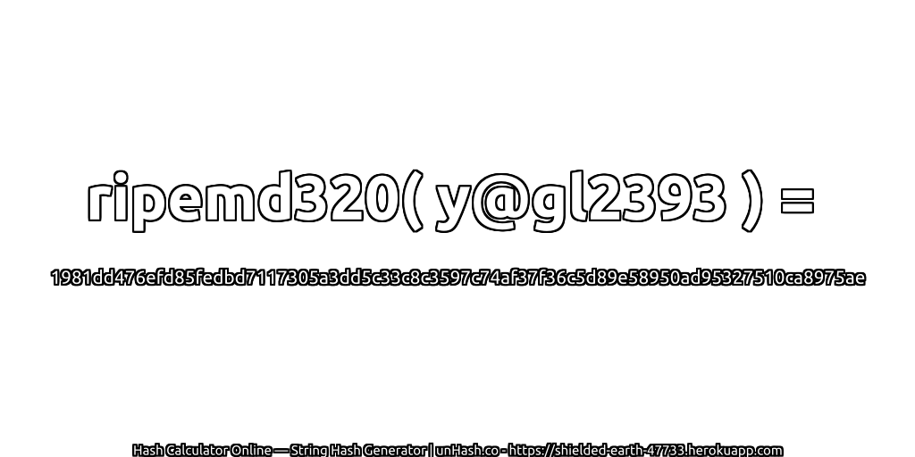 ripemd320( y@gl2393 ) = 1981dd476efd85fedbd7117305a3dd5c33c8c3597c74af37f36c5d89e58950ad95327510ca8975ae | unHash.co