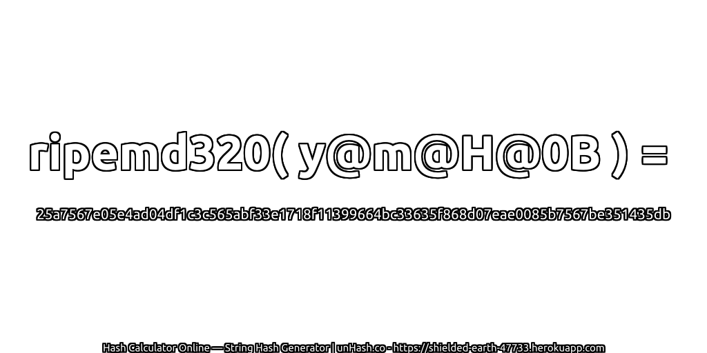 ripemd320( y@m@H@0B ) = 25a7567e05e4ad04df1c3c565abf33e1718f11399664bc33635f868d07eae0085b7567be351435db | unHash.co