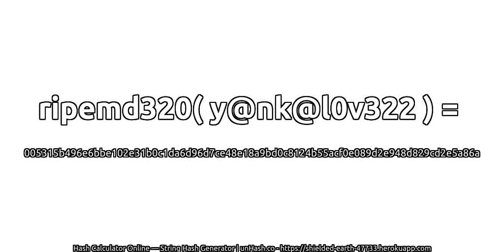 ripemd320( y@nk@l0v322 ) = 005315b496e6bbe102e31b0c1da6d96d7ce48e18a9bd0c8124b55acf0e089d2e948d829cd2e5a86a | unHash.co