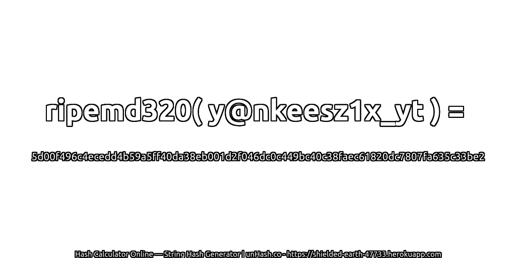 ripemd320( y@nkeesz1x_yt ) = 5d00f496c4ecedd4b59a5ff40da38eb001d2f046dc0c449bc40c38faec61820dc7807fa635c33be2 | unHash.co