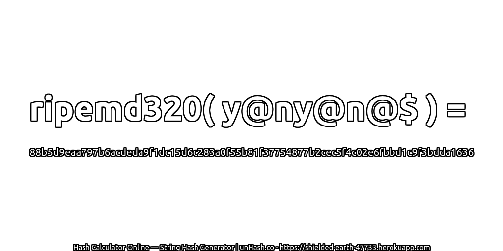 ripemd320( y@ny@n@$ ) = 88b5d9eaa797b6acdeda9f1dc15d6c283a0f55b81f37754877b2cec5f4c02e6fbbd1c9f3bdda1636 | unHash.co