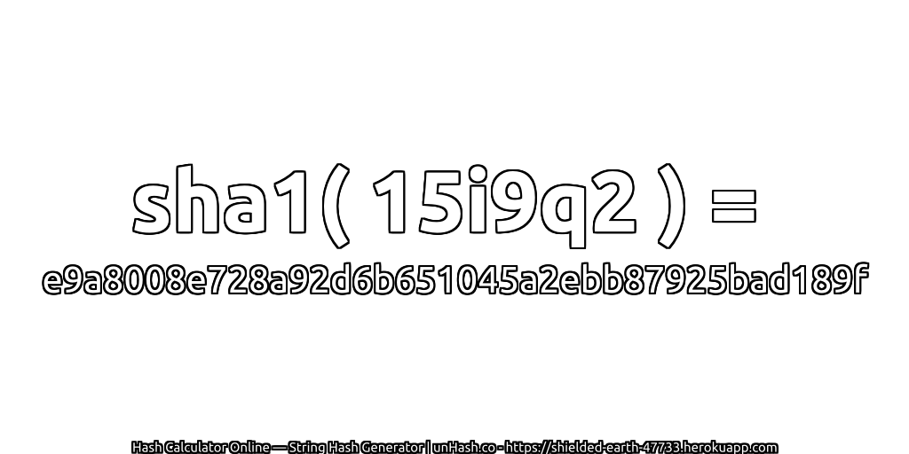 sha1( 15i9q2 ) = e9a8008e728a92d6b651045a2ebb87925bad189f | unHash.co