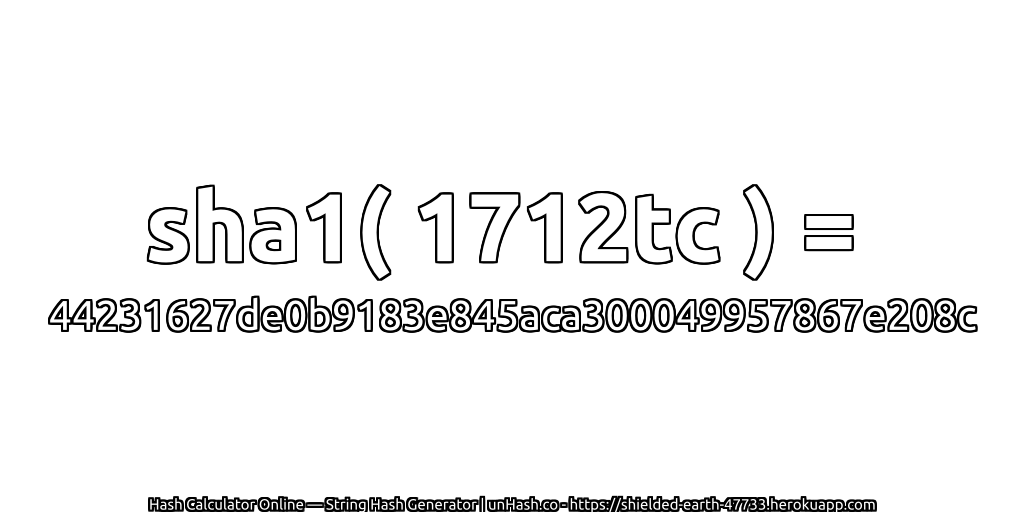 sha1( 1712tc ) = 44231627de0b9183e845aca300049957867e208c | unHash.co