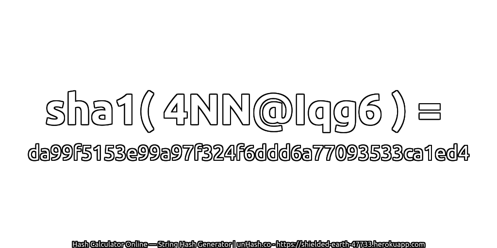 sha1( 4NN@Iqg6 ) = da99f5153e99a97f324f6ddd6a77093533ca1ed4 | unHash.co