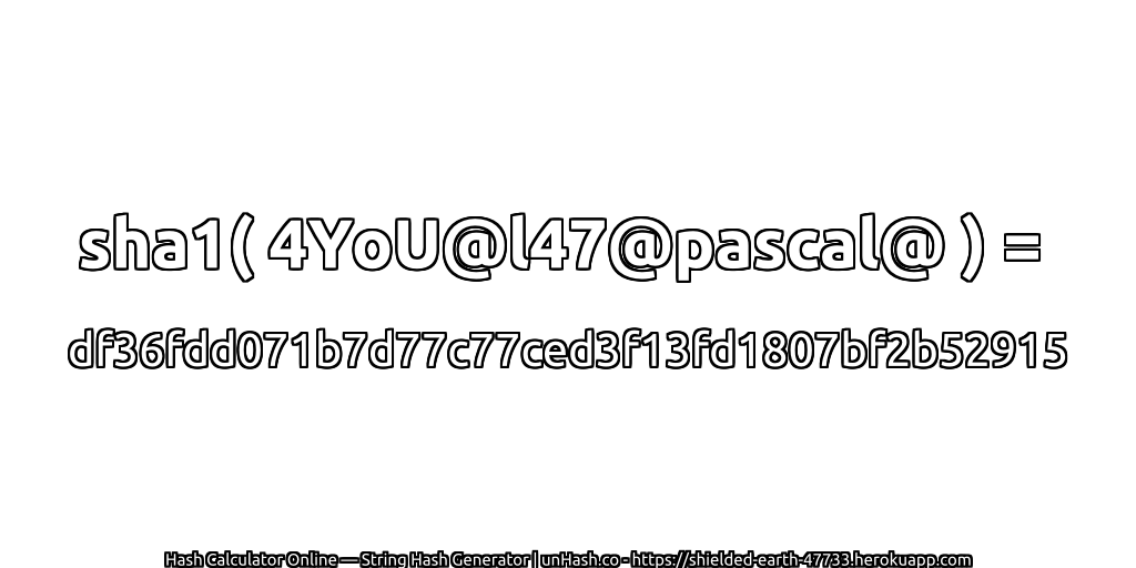 sha1( 4YoU@l47@pascal@ ) = df36fdd071b7d77c77ced3f13fd1807bf2b52915 | unHash.co