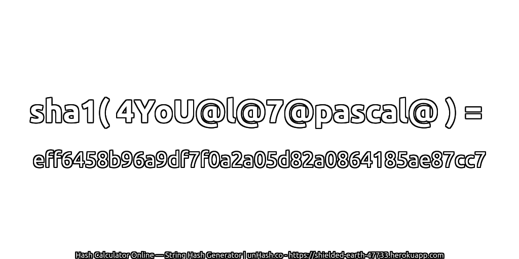 sha1( 4YoU@l@7@pascal@ ) = eff6458b96a9df7f0a2a05d82a0864185ae87cc7 | unHash.co