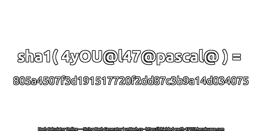 sha1( 4yOU@l47@pascal@ ) = 805a4507f3d191517720f2dd87c3b9a14d034075 | unHash.co