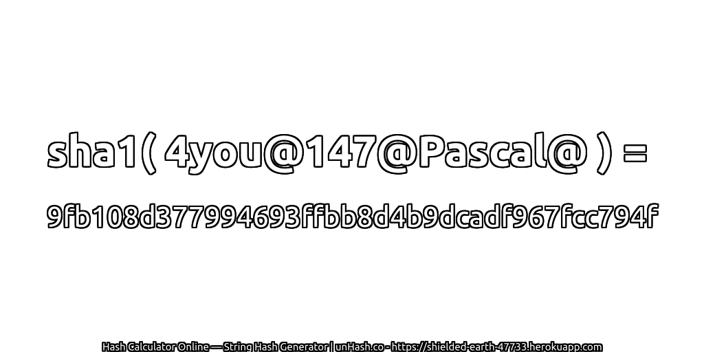 sha1( 4you@147@Pascal@ ) = 9fb108d377994693ffbb8d4b9dcadf967fcc794f | unHash.co