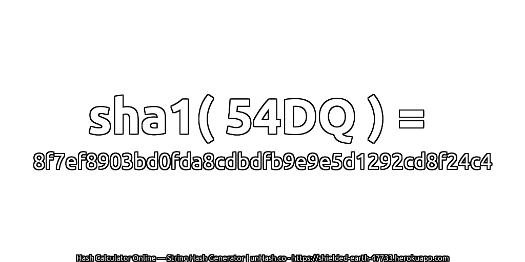 sha1( 54DQ ) = 8f7ef8903bd0fda8cdbdfb9e9e5d1292cd8f24c4 | unHash.co