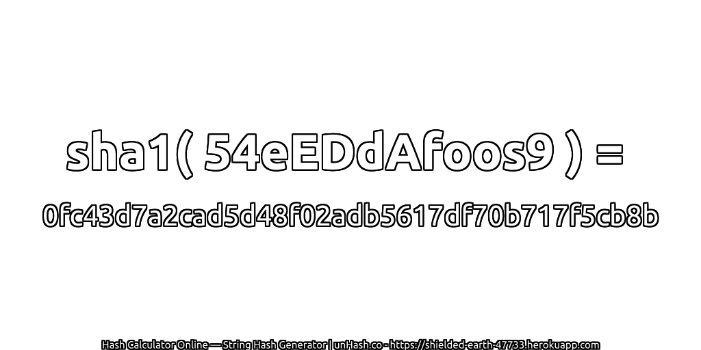 sha1( 54eEDdAfoos9 ) = 0fc43d7a2cad5d48f02adb5617df70b717f5cb8b | unHash.co