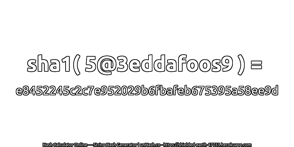 sha1( 5@3eddafoos9 ) = e8452245c2c7e952029b6fbafeb675395a58ee9d | unHash.co