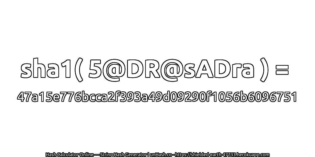 sha1( 5@DR@sADra ) = 47a15e776bcca2f393a49d09290f1056b6096751 | unHash.co