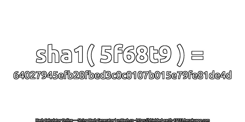 sha1( 5f68t9 ) = 64027945efb28fbed3c0c0107b015e79fe81de4d | unHash.co